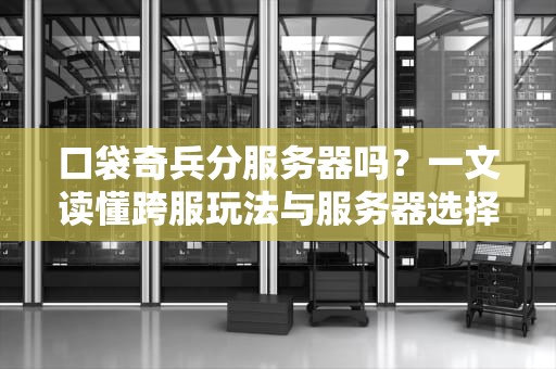 口袋奇兵分服务器吗？一文读懂跨服玩法与服务器选择攻略！