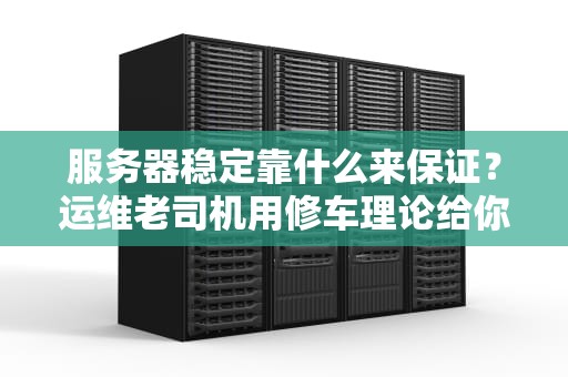 服务器稳定靠什么来保证？运维老司机用修车理论给你讲透！