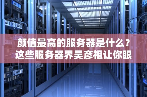 颜值最高的服务器是什么？这些服务器界吴彦祖让你眼前一亮！