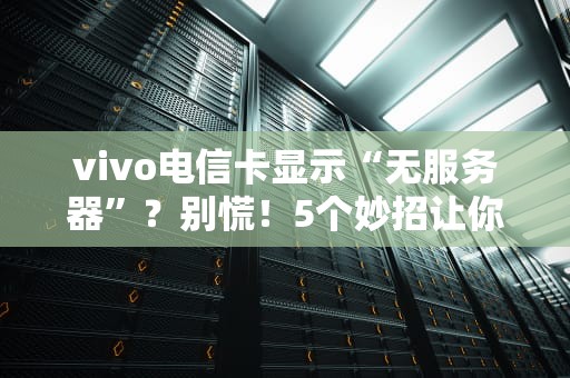 vivo电信卡显示“无服务器”？别慌！5个妙招让你秒变信号达人！