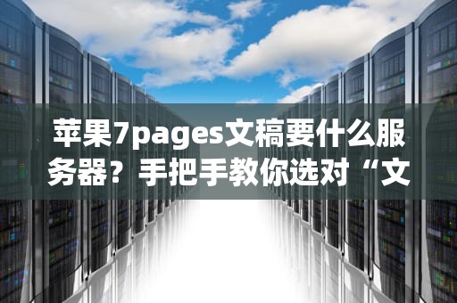苹果7pages文稿要什么服务器？手把手教你选对“文档管家”！
