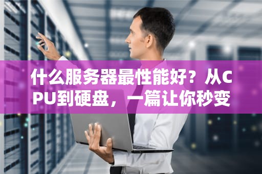 什么服务器最性能好？从CPU到硬盘，一篇让你秒变服务器老司机的硬核指南！