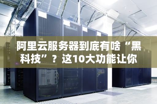 阿里云服务器到底有啥“黑科技”？这10大功能让你秒变技术大神！
