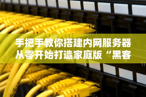 手把手教你搭建内网服务器从零开始打造家庭版“黑客帝国”