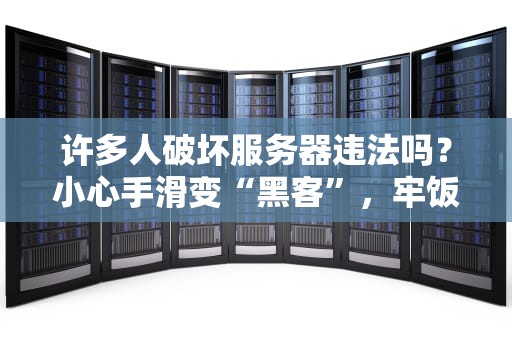 许多人破坏服务器违法吗？小心手滑变“黑客”，牢饭可不香！