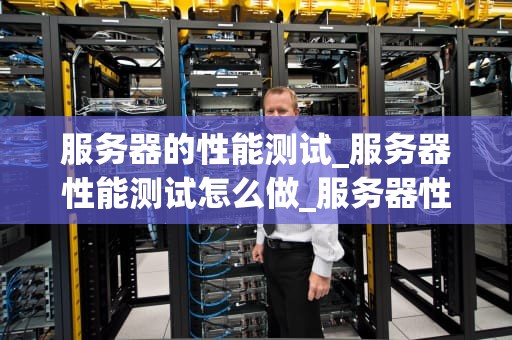 服务器的性能测试_服务器性能测试怎么做_服务器性能测试的全面解析