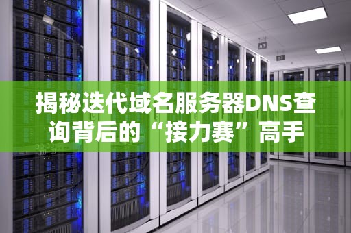 揭秘迭代域名服务器DNS查询背后的“接力赛”高手