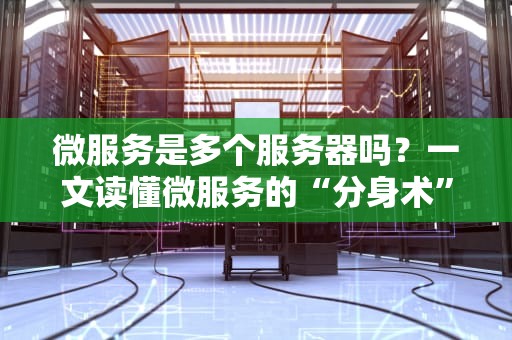 微服务是多个服务器吗？一文读懂微服务的“分身术”与“合体技”！