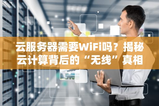 云服务器需要WiFi吗？揭秘云计算背后的“无线”真相！