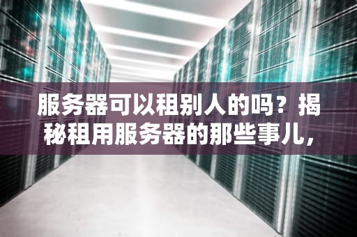 服务器可以租别人的吗？揭秘租用服务器的那些事儿，小白必看！