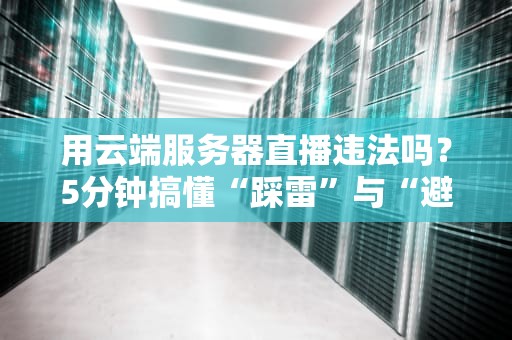 用云端服务器直播违法吗？5分钟搞懂“踩雷”与“避坑”指南！