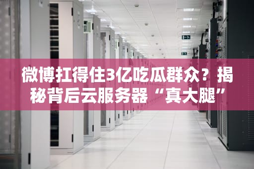 微博扛得住3亿吃瓜群众？揭秘背后云服务器“真大腿”！