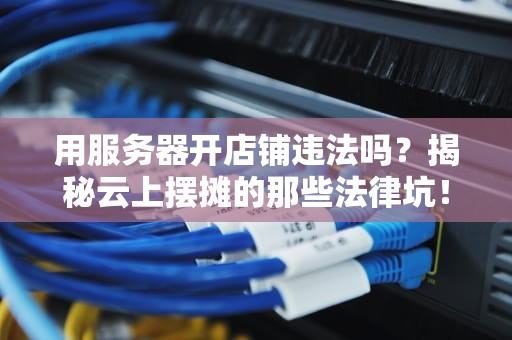 用服务器开店铺违法吗？揭秘云上摆摊的那些法律坑！