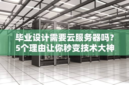 毕业设计需要云服务器吗？5个理由让你秒变技术大神！