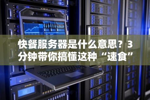 快餐服务器是什么意思？3分钟带你搞懂这种“速食”主机的优缺点！