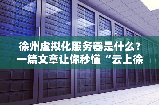 徐州虚拟化服务器是什么？一篇文章让你秒懂“云上徐州”的硬核科技！