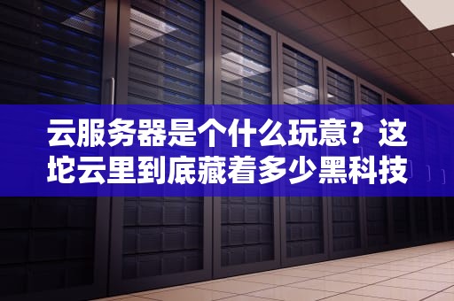 云服务器是个什么玩意？这坨云里到底藏着多少黑科技？