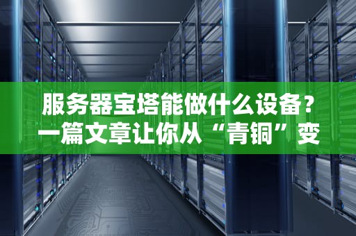 服务器宝塔能做什么设备？一篇文章让你从“青铜”变“王者”！