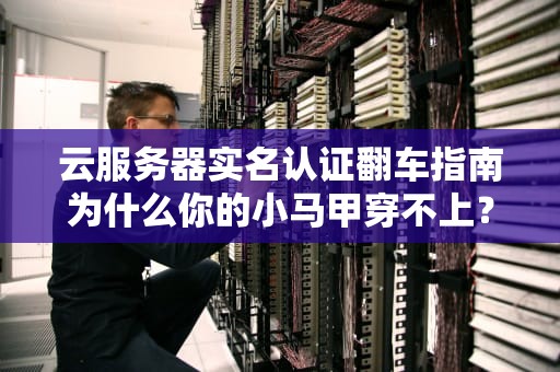 云服务器实名认证翻车指南为什么你的小马甲穿不上？