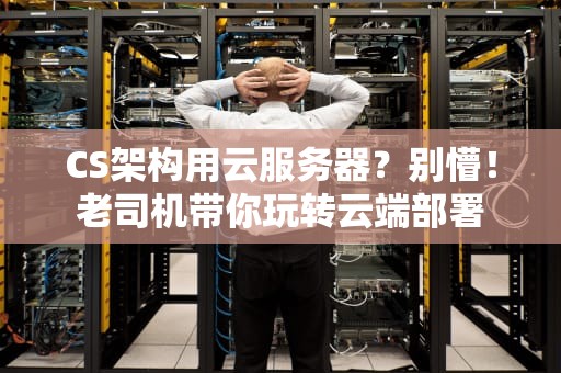 CS架构用云服务器？别懵！老司机带你玩转云端部署