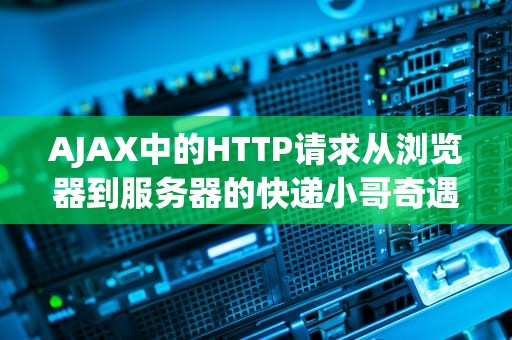 AJAX中的HTTP请求从浏览器到服务器的快递小哥奇遇记