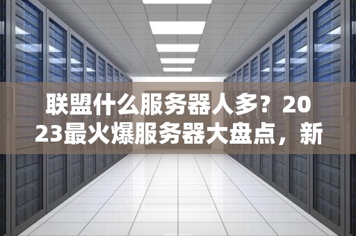 联盟什么服务器人多？2023最火爆服务器大盘点，新手必看避坑指南！
