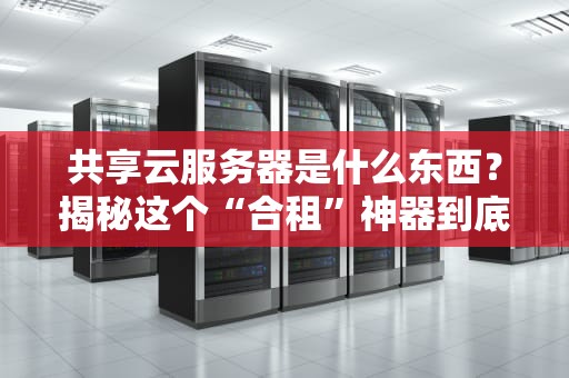 共享云服务器是什么东西？揭秘这个“合租”神器到底香不香！