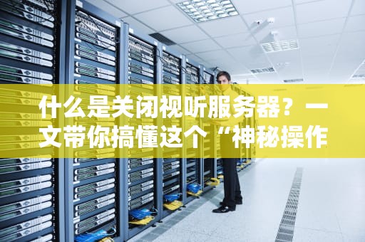 什么是关闭视听服务器？一文带你搞懂这个“神秘操作”背后的门道！