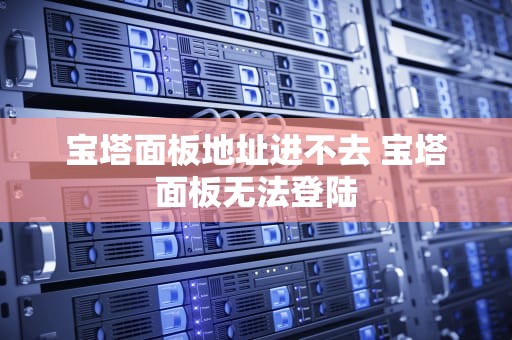宝塔面板地址进不去 宝塔面板无法登陆
