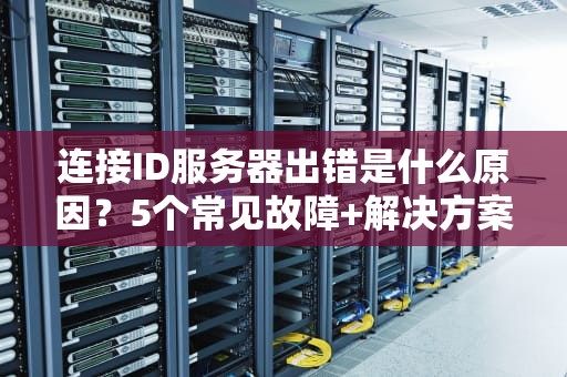 连接ID服务器出错是什么原因？5个常见故障+解决方案，看完秒变IT老司机！