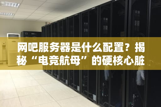 网吧服务器是什么配置？揭秘“电竞航母”的硬核心脏！
