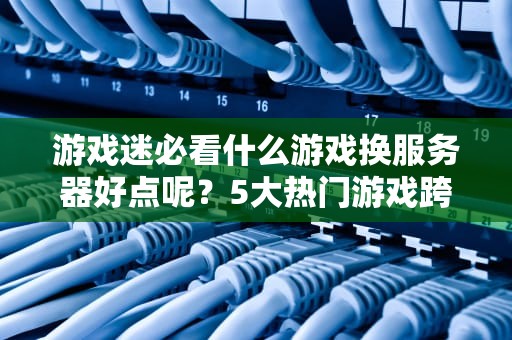 游戏迷必看什么游戏换服务器好点呢？5大热门游戏跨服指南！