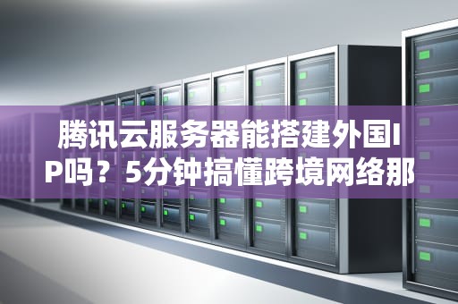 腾讯云服务器能搭建外国IP吗？5分钟搞懂跨境网络那些骚操作！