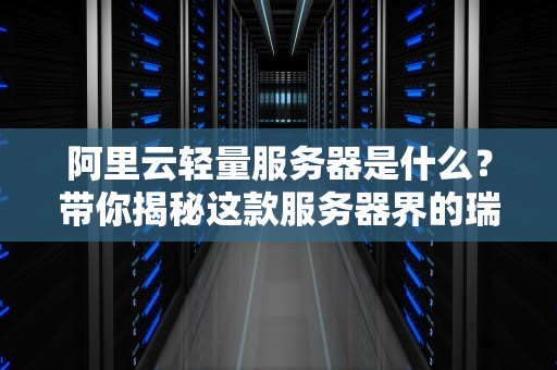 阿里云轻量服务器是什么？带你揭秘这款服务器界的瑞士军刀