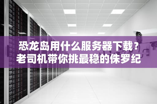 恐龙岛用什么服务器下载？老司机带你挑最稳的侏罗纪主机！