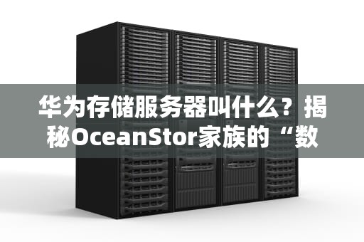 华为存储服务器叫什么？揭秘OceanStor家族的“数据航母”有多强！