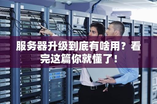 服务器升级到底有啥用？看完这篇你就懂了！