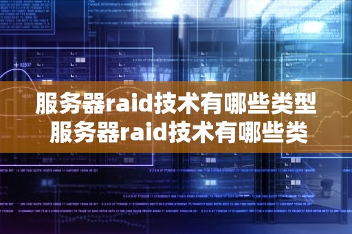 服务器raid技术有哪些类型 服务器raid技术有哪些类型和特点