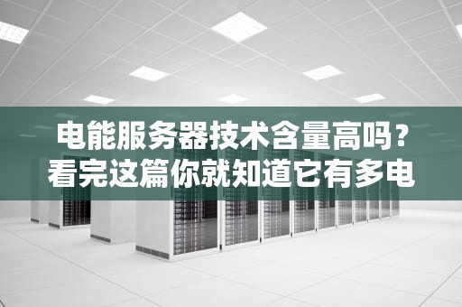 电能服务器技术含量高吗？看完这篇你就知道它有多电脑洞大开！