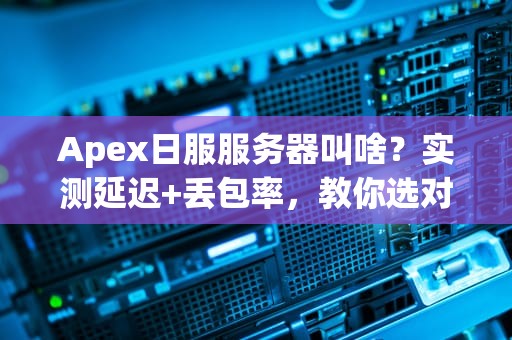 Apex日服服务器叫啥？实测延迟+丢包率，教你选对服务器稳吃鸡！