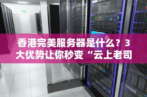 香港完美服务器是什么？3大优势让你秒变“云上老司机”