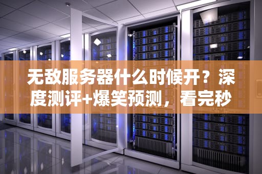 无敌服务器什么时候开？深度测评+爆笑预测，看完秒懂！