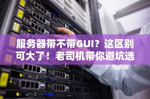 服务器带不带GUI？这区别可大了！老司机带你避坑选对路！