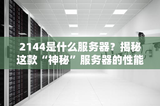 2144是什么服务器？揭秘这款“神秘”服务器的性能与适用场景！