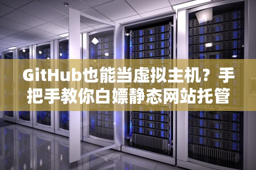 GitHub也能当虚拟主机？手把手教你白嫖静态网站托管！
