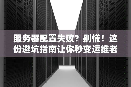 服务器配置失败？别慌！这份避坑指南让你秒变运维老司机