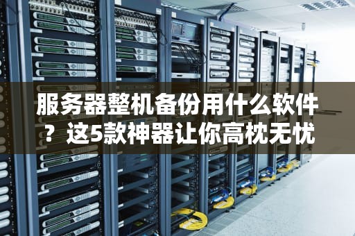 服务器整机备份用什么软件？这5款神器让你高枕无忧！