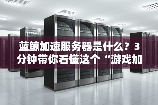 蓝鲸加速服务器是什么？3分钟带你看懂这个“游戏加速黑科技”！