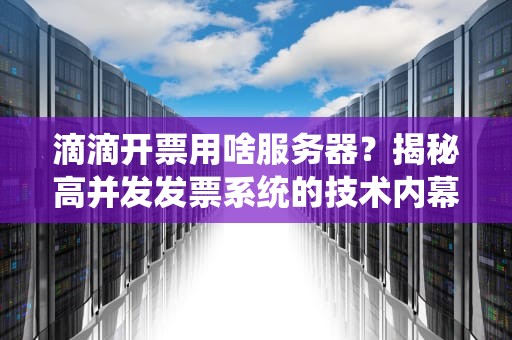 滴滴开票用啥服务器？揭秘高并发发票系统的技术内幕！