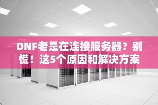 DNF老是在连接服务器？别慌！这5个原因和解决方案让你告别六字真言！